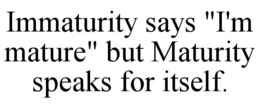 immaturity says "i'm mature" but maturity speaks for itself.