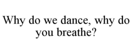 why do we dance, why do you breathe?