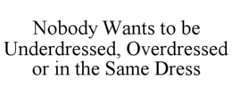 nobody wants to be underdressed, overdressed or in the same dress
