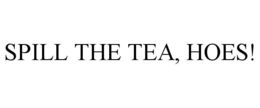spill the tea, hoes!