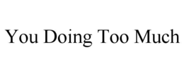 you doing too much