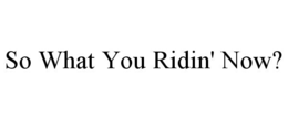 so what you ridin' now?