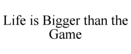 life is bigger than the game