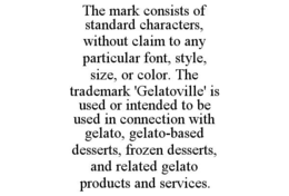 the mark consists of standard characters, without claim to any particular font, style, size, or color. the trademark 'gelatoville' is used or intended to be used in connection with gelato, gelato-based desserts, frozen desserts, and related gelato product