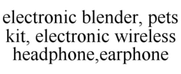 electronic blender, pets  kit, electronic wireless headphone,earphone