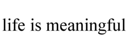 life is meaningful