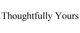 thoughtfully yours