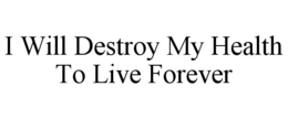 i will destroy my health to live forever