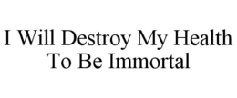 i will destroy my health to be immortal