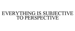 everything is subjective to perspective