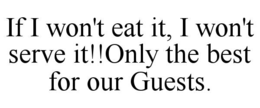 if i won't eat it, i won't serve it!!only the best for our guests.