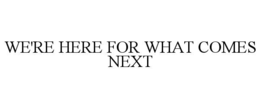 we're here for what comes next