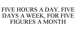 five hours a day, five days a week, for five figures a month