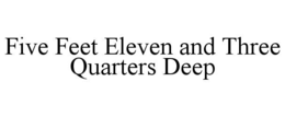 five feet eleven and three quarters deep