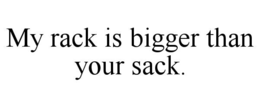 my rack is bigger than your sack.