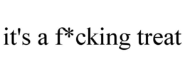 it's a f*cking treat