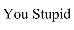 you stupid