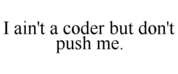 i ain't a coder but don't push me.