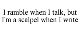i ramble when i talk, but i'm a scalpel when i write