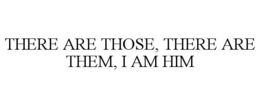 there are those, there are them, i am him