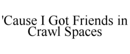 'cause i got friends in crawl spaces