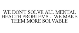 we don't solve all mental health problems -  we make them more solvable
