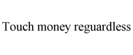 touch money reguardless