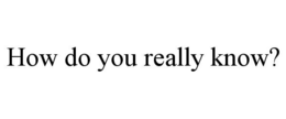 how do you really know?
