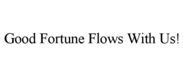 good fortune flows with us!