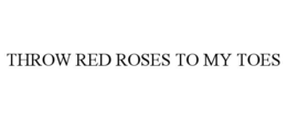 throw red roses to my toes