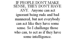 if people don't make sense, they don't have any.  anyone can act ignorant being rude and bad mannered, but not everybody can act like they have some sense. so i challenge those who can, to act as if they have some intelligence.