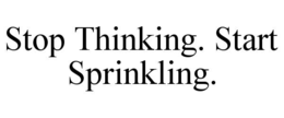 stop thinking. start sprinkling.