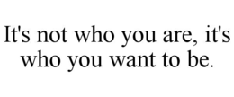 it's not who you are, it's who you want to be.