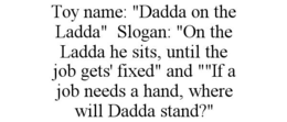toy name: "dadda on the ladda"  slogan: "on the ladda he sits, until the job gets' fixed" and ""if a job needs a hand, where will dadda stand?"