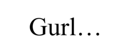 gurl…