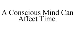 a conscious mind can affect time.