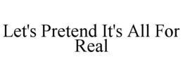 let's pretend it's all for real