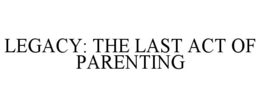 legacy: the last act of parenting