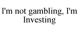 i'm not gambling, i'm investing