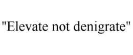 "elevate not denigrate"