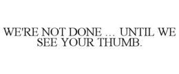 we're not done … until we see your thumb.