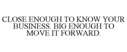 close enough to know your business. big enough to move it forward.