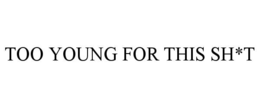 too young for this sh*t