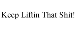 keep liftin that shit!