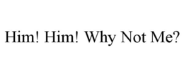 him! him! why not me?