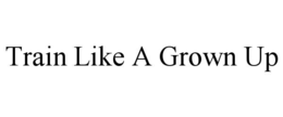 train like a grown up