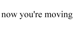now you're moving