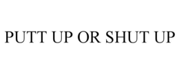 putt up or shut up