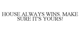 house always wins. make sure it's yours!