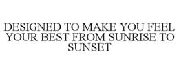 designed to make you feel your best from sunrise to sunset